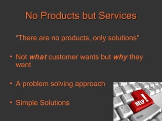 No Products but Services “ There are no products, only solutions” Not  what  customer wants but  why  they want A problem solving approach Simple Solutions 