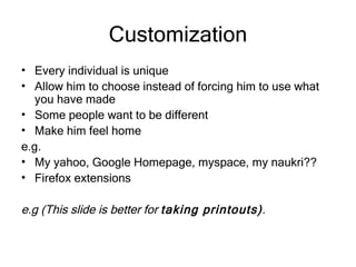 Customization Every individual is unique Allow him to choose instead of forcing him to use what you have made Some people want to be different Make him feel home e.g. My yahoo, Google Homepage, myspace, my naukri?? Firefox extensions e.g (This slide is better for  taking printouts) . 