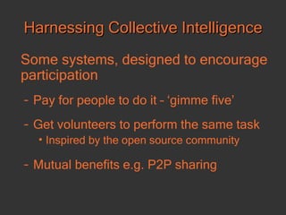 Harnessing Collective Intelligence Some systems, designed to encourage participation   Pay for people to do it – ‘gimme five’ Get volunteers to perform the same task Inspired by the open source community Mutual benefits e.g. P2P sharing 