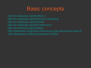 Basic concepts http://en.wikipedia.org/wiki/Web_2 http:// en.wikipedia.org/wiki/Social_networking http:// en.wikipedia.org/wiki/Wikis http:// en.wikipedia.org/wiki/Folksonomy http:// en.wikipedia.org/wiki/Blog http://slideshare.net/glutzky/virtual-educa-las-aplicaciones-web-20 http://slideshare.net/dmcdowell/web-20-6952 