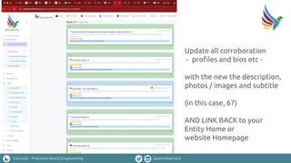 Kalicube - Precision Brand Engineering jasonmbarnard
Update all corroboration
- proﬁles and bios etc -
with the new the description,
photos / images and subtitle
(in this case, 67)
AND LINK BACK to your
Entity Home or
website Homepage
 