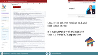 Kalicube - Precision Brand Engineering jasonmbarnard
Create the schema markup and add
that in the <head>
It is AboutPage with mainEntity
that is a Person / Corporation
 