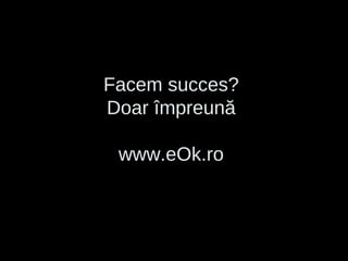 Facem succes? Doar împreună www.eOk.ro 