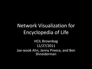 Network Visualization for
Encyclopedia of Life
HCIL Brownbag
11/27/2011
Jae-wook Ahn, Jenny Preece, and Ben
Shneiderman
 