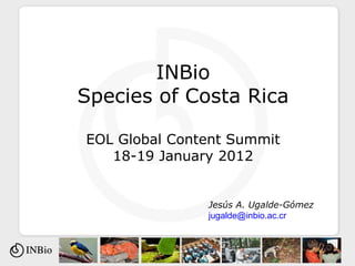 INBio Species of Costa Rica EOL Global Content Summit 18-19 January 2012 Jesús A. Ugalde-Gómez [email_address] 