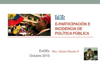 E-PARTICIPACIÓN E
INCIDENCIA DE
POLÍTICA PÚBLICA
Eol3Ec
Octubre 2015
Msc. Héctor Revelo H
 