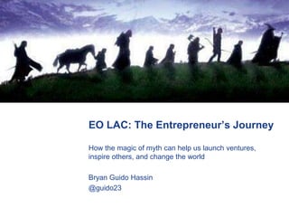 EO LAC: The Entrepreneur’s Journey
How the magic of myth can help us launch ventures,
inspire others, and change the world
Bryan Guido Hassin
@guido23

 