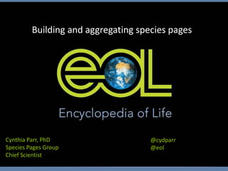 Building and aggregating species pages




Cynthia Parr, PhD                    @cydparr
Species Pages Group                  @eol
Chief Scientist
 