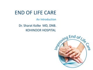 END OF LIFE CARE
Dr. Sharat Kolke MD, DNB.
KOHINOOR HOSPITAL
An Introduction
 