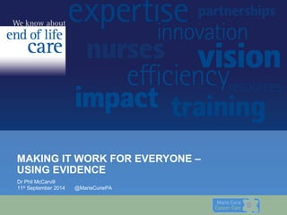 MAKING IT WORK FOR EVERYONE – 
USING EVIDENCE 
Dr Phil McCarvill 
11th September 2014 @MarieCuriePA 
 