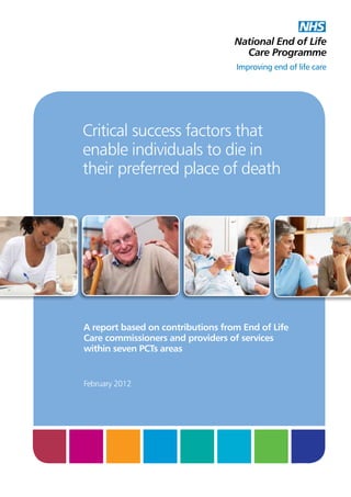 Critical success factors that
enable individuals to die in
their preferred place of death

A report based on contributions from End of Life
Care commissioners and providers of services
within seven PCTs areas

February 2012

 