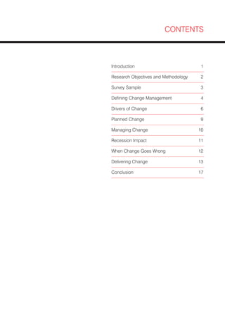 CONTENTS



Introduction                           1

Research Objectives and Methodology    2

Survey Sample                          3

Defining Change Management             4

Drivers of Change                      6

Planned Change                         9

Managing Change                       10

Recession Impact                      11

When Change Goes Wrong                12

Delivering Change                     13

Conclusion                            17
 