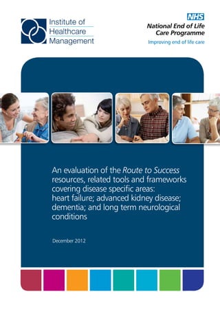 An evaluation of the Route to Success
resources, related tools and frameworks
covering disease specific areas:
heart failure; advanced kidney disease;
dementia; and long term neurological
conditions
December 2012

 