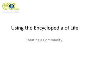 Using the Encyclopedia of Life

      Creating a Community
 