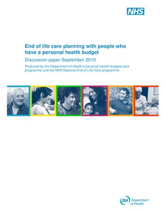 End of life care planning with people who
have a personal health budget
Discussion paper September 2010
Produced by the Department of Health’s personal health budgets pilot
programme and the NHS National End of Life Care programme

 