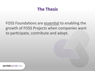 The	
  Thesis	
  

FOSS	
  Founda9ons	
  are	
  essen9al	
  to	
  enabling	
  the	
  
growth	
  of	
  FOSS	
  Projects	
  ...