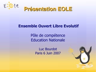 Présentation EOLE Ensemble Ouvert Libre Evolutif Pôle de compétence Education Nationale Luc Bourdot Paris 6 Juin 2007 