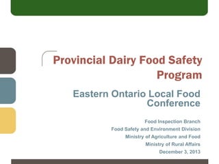 Provincial Dairy Food Safety
Program
Eastern Ontario Local Food
Conference
Food Inspection Branch
Food Safety and Environment Division

Ministry of Agriculture and Food
Ministry of Rural Affairs
December 3, 2013

 