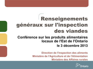 Renseignements
généraux sur l'inspection
des viandes
Conférence sur les produits alimentaires
locaux de l'Est de l'Ontario
le 3 décembre 2013
Direction de l'inspection des aliments
Ministère de l'Agriculture et de l'Alimentation
Ministère des Affaires rurales

 