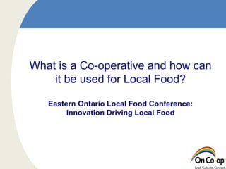 What is a Co-operative and how can
it be used for Local Food?
Eastern Ontario Local Food Conference:
Innovation Driving Local Food

 