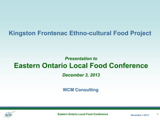 Kingston Frontenac Ethno-cultural Food Project

Presentation to

Eastern Ontario Local Food Conference
December 3, 2013
WCM Consulting

Eastern Ontario Local Food Conference

December 3 2013

1

 