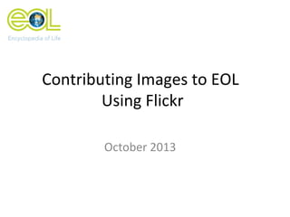 Contributing Images to EOL
Using Flickr
October 2013
 