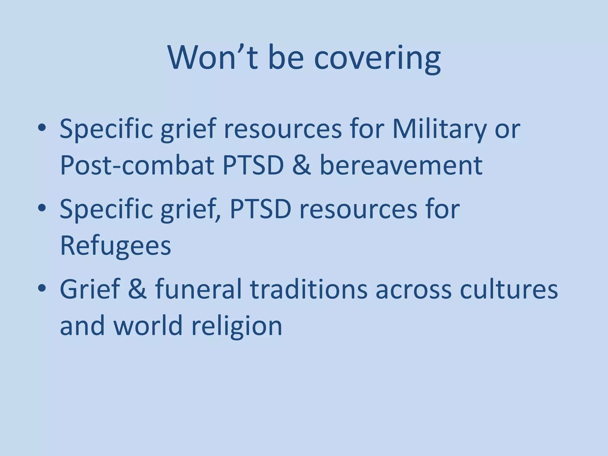 Won’t be covering
• Specific grief resources for Military or
Post-combat PTSD & bereavement
• Specific grief, PTSD resources for
Refugees
• Grief & funeral traditions across cultures
and world religion
 