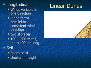 Linear Dunes Longitudinal Winds variable in one direction Ridge forms parallel to consistent wind direction two slipfaces 100 – 400 m tall, up to 100 km long Seif Sharp crest shorter in height 