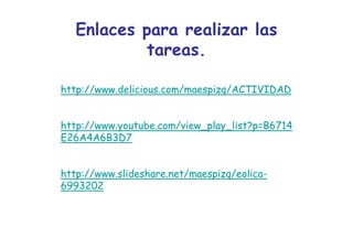 Enlaces para realizar las
           tareas.

http://www.delicious.com/maespizq/ACTIVIDAD


http://www.youtube.com/view_play_list?p=B6714
E26A4A6B3D7


http://www.slideshare.net/maespizq/eolica-
6993202
 