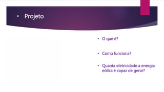 • Projeto 
• O que é? 
• Como funciona? 
• Quanta eletricidade a energia 
eólica é capaz de gerar? 
 