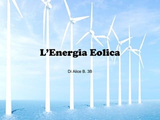 L’Energia Eolica
Di Alice B. 3B
 