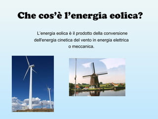 Che cos’è l’energia eolica?
L’energia eolica è il prodotto della conversione
dell'energia cinetica del vento in energia elettrica
o meccanica.
 