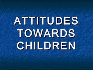 ATTITUDESATTITUDES
TOWARDSTOWARDS
CHILDRENCHILDREN
 