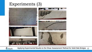 Applying Experimental Results to the Shear Asssessment Method for Solid Slab Bridges 12
Experiments (3)
 