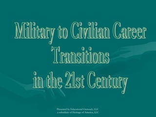 Military to Civilian Career  Transitions  in the 21st Century Presented by Educational Outreach, LLC  a subsidiary of Heritage of America, LLC 