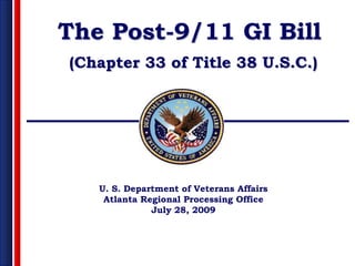 The Post-9/11 GI Bill
(Chapter 33 of Title 38 U.S.C.)




   U. S. Department of Veterans Affairs
    Atlanta Regional Processing Office
              July 28, 2009
 