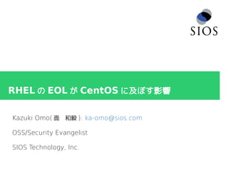 RHEL の EOL が CentOS に及ぼす影響
Kazuki Omo( 面　和毅 ): ka-omo@sios.com
OSS/Security Evangelist
SIOS Technology, Inc.
 