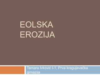 EOLSKA
EROZIJA

Tamara Ivković I-1, Prva kragujevačka
gimazija

 