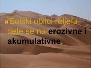 Eolski oblici reljefa
dele se na erozivne i
akumulativne.
 