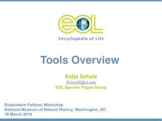 Tools Overview
                             Katja Schulz
                             SchulzK@si.edu
                         EOL Species Pages Group



Rubenstein Fellows Workshop
National Museum of Natural History, Washington, DC
18 March 2010
 
