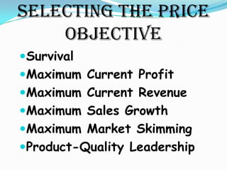 SELECTING THE PRICE
    OBJECTIVE
Survival
Maximum Current Profit
Maximum Current Revenue
Maximum Sales Growth
Maximum Market Skimming
Product-Quality Leadership
 