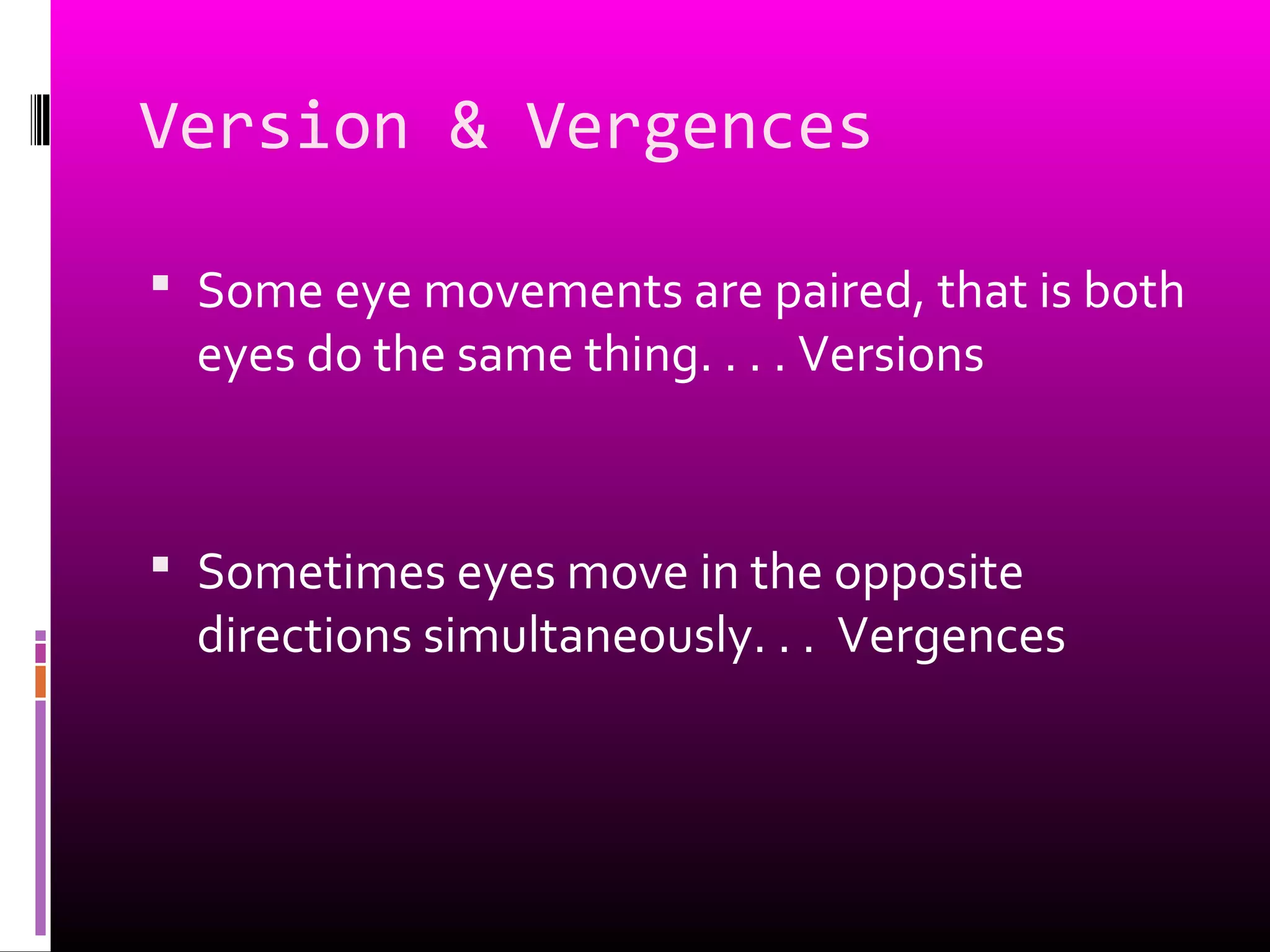 Version & Vergences
 Some eye movements are paired, that is both
eyes do the same thing. . . . Versions
 Sometimes eyes move in the opposite
directions simultaneously. . . Vergences
 