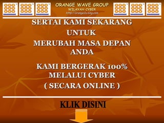 ORANGE WAVE GROUP WILAYAH CYBER http://orange2u.ning.com SERTAI KAMI SEKARANG UNTUK  MERUBAH MASA DEPAN ANDA KAMI BERGERAK 100% MELALUI CYBER ( SECARA ONLINE ) KLIK DISINI 