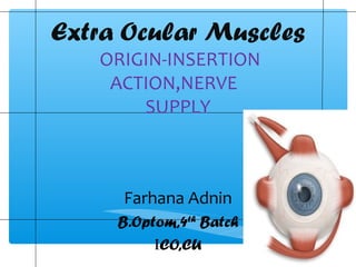 Farhana Adnin
B.Optom,4th
Batch
ICO,CU
Extra Ocular Muscles
ORIGIN-INSERTION
ACTION,NERVE
SUPPLY
 