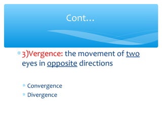 ∗3)Vergence: the movement of two
eyes in opposite directions
∗ Convergence
∗ Divergence
Cont…
 