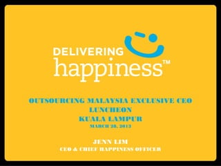 OUTSOURCING MALAYSIA EXCLUSIVE CEO
            LUNCHEON
          KUALA LAMPUR
              MARCH 28, 2013


               JENN LIM
      CEO & CHIEF HAPPINESS OFFICER
 