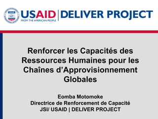 Renforcer les Capacités des
Ressources Humaines pour les
Chaînes d’Approvisionnement
Globales
Eomba Motomoke
Directrice de Renforcement de Capacité
JSI/ USAID | DELIVER PROJECT
 