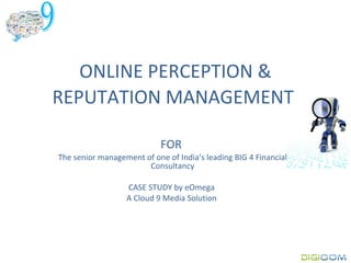 ONLINE PERCEPTION &
REPUTATION MANAGEMENT

                            FOR
The senior management of one of India’s leading BIG 4 Financial
                       Consultancy

                  CASE STUDY by eOmega
                  A Cloud 9 Media Solution
 