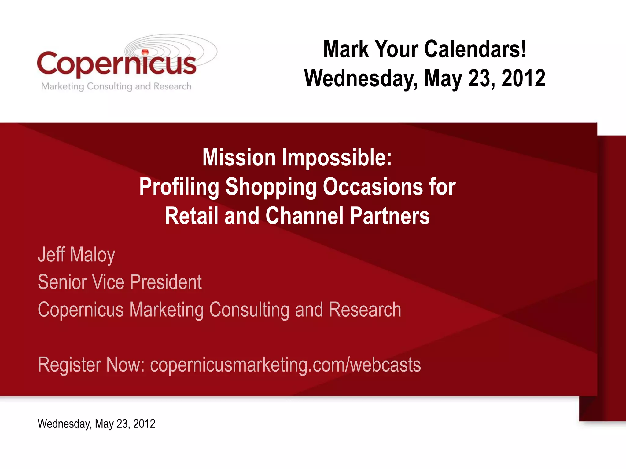 Mark Your Calendars!
                                   Wednesday, May 23, 2012


                           Mission Impossible:
                   Profiling Shopping Occasions for
                     Retail and Channel Partners
Jeff Maloy
Senior Vice President
Copernicus Marketing Consulting and Research

Register Now: copernicusmarketing.com/webcasts

Wednesday, May 23, 2012
 