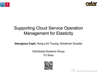 Supporting Cloud Service Operation
Management for Elasticity
Georgiana Copil, Hong Linh Truong, Schahram Dustdar
Distributed Systems Group
TU Wien
 